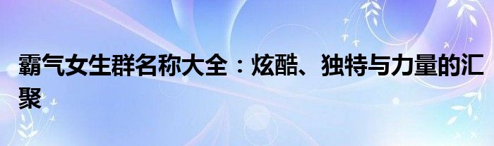 霸气女生群名称大全：炫酷、独特与力量的汇聚