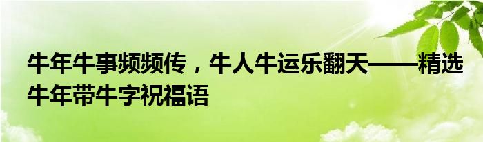 牛年牛事频频传，牛人牛运乐翻天——精选牛年带牛字祝福语