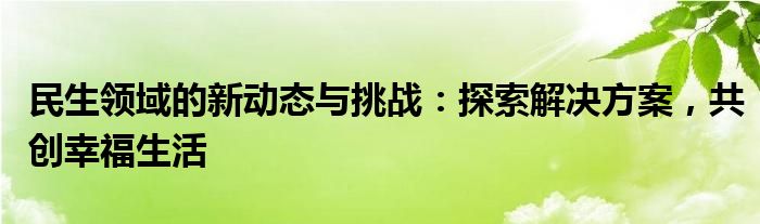 民生领域的新动态与挑战：探索解决方案，共创幸福生活