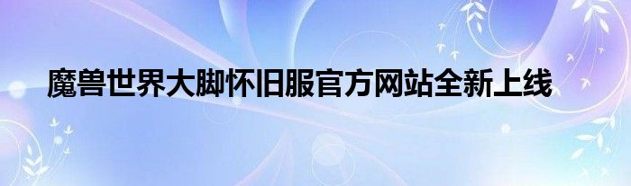 魔兽世界大脚怀旧服官方网站全新上线