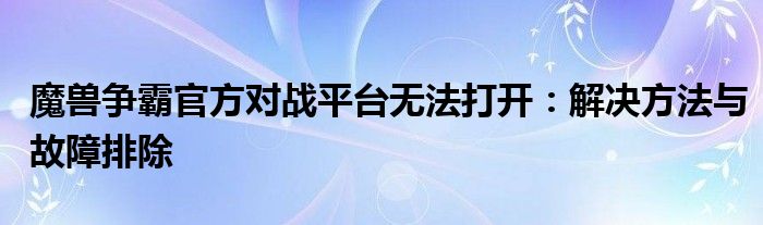 魔兽争霸官方对战平台无法打开：解决方法与故障排除