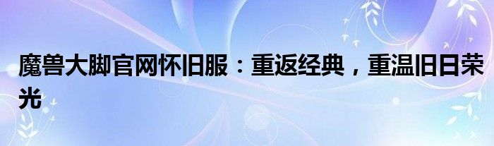 魔兽大脚官网怀旧服：重返经典，重温旧日荣光