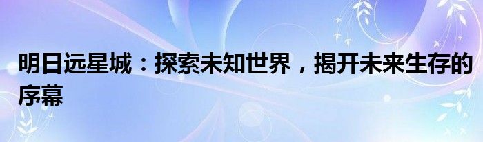 明日远星城：探索未知世界，揭开未来生存的序幕