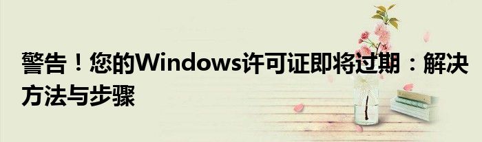 警告！您的Windows许可证即将过期：解决方法与步骤