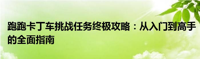 跑跑卡丁车挑战任务终极攻略：从入门到高手的全面指南