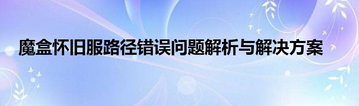 魔盒怀旧服路径错误问题解析与解决方案