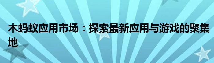 木蚂蚁应用市场：探索最新应用与游戏的聚集地