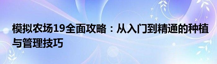 模拟农场19全面攻略：从入门到精通的种植与管理技巧