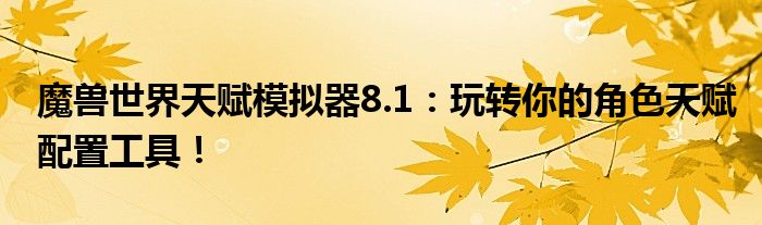 魔兽世界天赋模拟器8.1：玩转你的角色天赋配置工具！