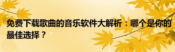 免费下载歌曲的音乐软件大解析：哪个是你的最佳选择？