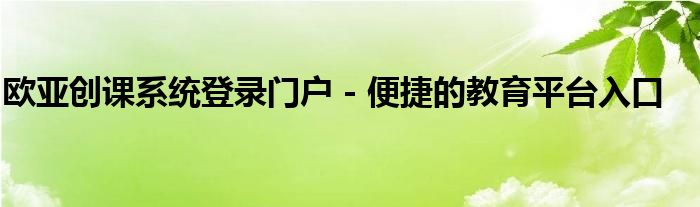 欧亚创课系统登录门户 - 便捷的教育平台入口