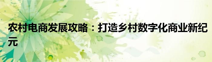 农村电商发展攻略：打造乡村数字化商业新纪元