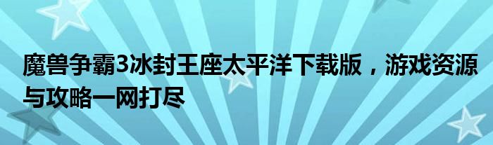 魔兽争霸3冰封王座太平洋下载版，游戏资源与攻略一网打尽