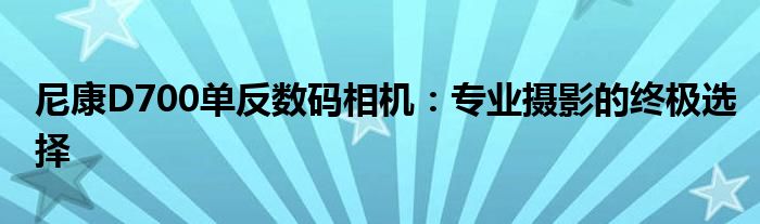 尼康D700单反数码相机：专业摄影的终极选择