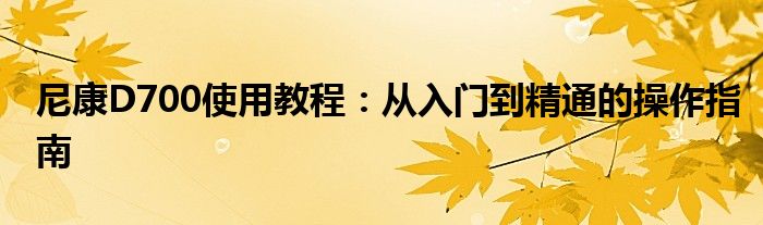 尼康D700使用教程：从入门到精通的操作指南