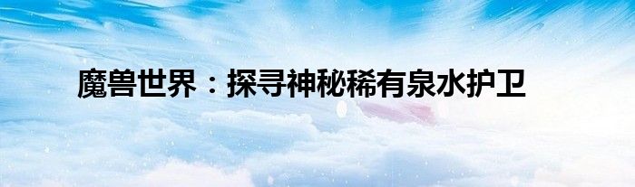 魔兽世界：探寻神秘稀有泉水护卫