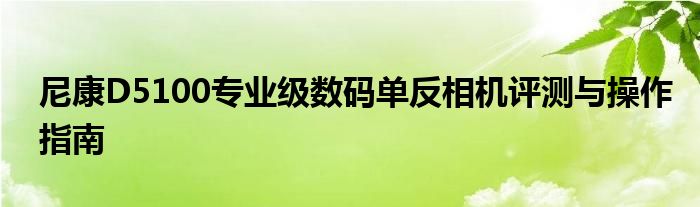 尼康D5100专业级数码单反相机评测与操作指南