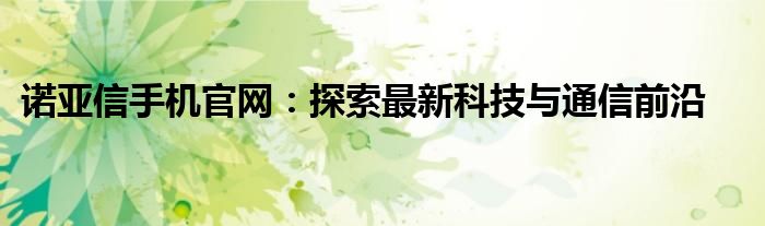 诺亚信手机官网：探索最新科技与通信前沿