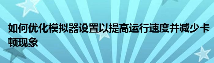 如何优化模拟器设置以提高运行速度并减少卡顿现象