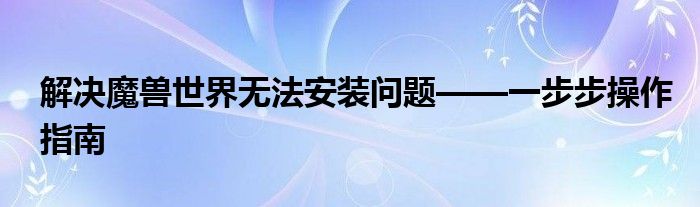 解决魔兽世界无法安装问题——一步步操作指南