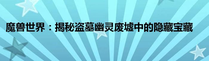 魔兽世界：揭秘盗墓幽灵废墟中的隐藏宝藏