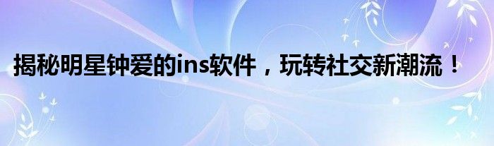 揭秘明星钟爱的ins软件，玩转社交新潮流！