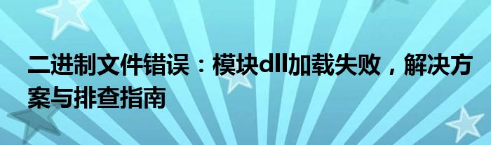 二进制文件错误：模块dll加载失败，解决方案与排查指南