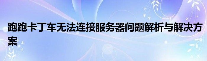 跑跑卡丁车无法连接服务器问题解析与解决方案