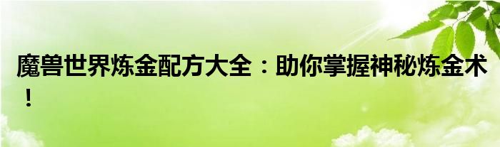 魔兽世界炼金配方大全：助你掌握神秘炼金术！