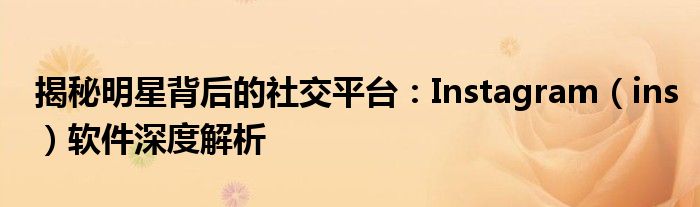 揭秘明星背后的社交平台：Instagram（ins）软件深度解析