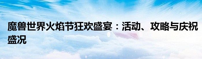 魔兽世界火焰节狂欢盛宴：活动、攻略与庆祝盛况