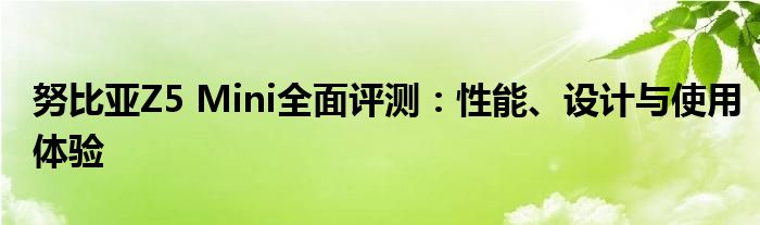 努比亚Z5 Mini全面评测：性能、设计与使用体验