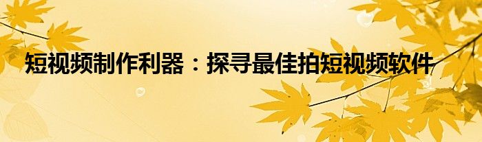 短视频制作利器：探寻最佳拍短视频软件