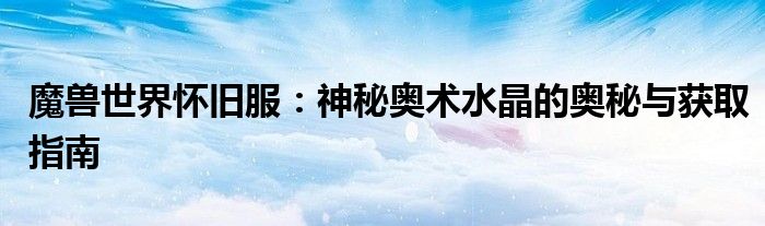 魔兽世界怀旧服：神秘奥术水晶的奥秘与获取指南