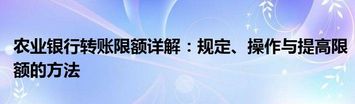 农业银行转账限额详解：规定、操作与提高限额的方法