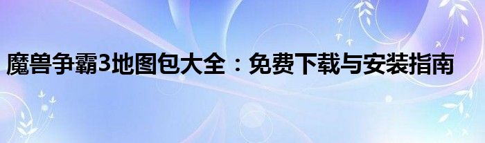 魔兽争霸3地图包大全：免费下载与安装指南