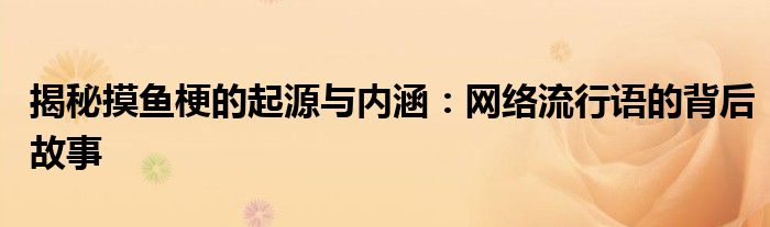 揭秘摸鱼梗的起源与内涵：网络流行语的背后故事