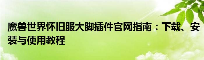 魔兽世界怀旧服大脚插件官网指南：下载、安装与使用教程