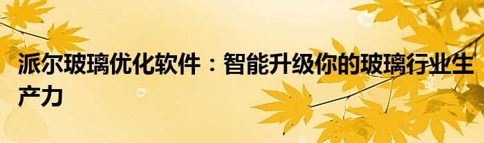 派尔玻璃优化软件：智能升级你的玻璃行业生产力