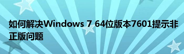 如何解决Windows 7 64位版本7601提示非正版问题