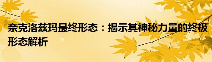 奈克洛兹玛最终形态：揭示其神秘力量的终极形态解析