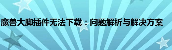 魔兽大脚插件无法下载：问题解析与解决方案