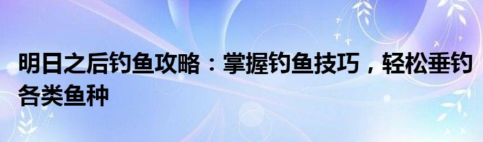 明日之后钓鱼攻略：掌握钓鱼技巧，轻松垂钓各类鱼种