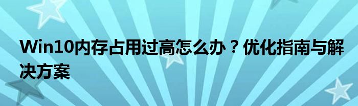 Win10内存占用过高怎么办？优化指南与解决方案