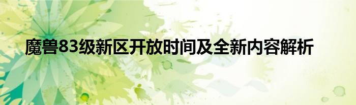 魔兽83级新区开放时间及全新内容解析