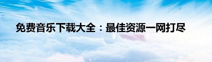 免费音乐下载大全：最佳资源一网打尽