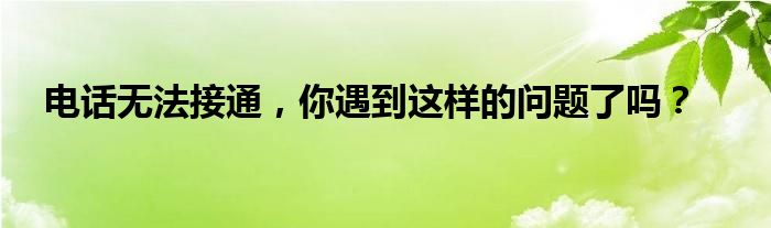 电话无法接通，你遇到这样的问题了吗？