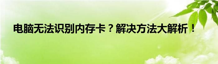 电脑无法识别内存卡？解决方法大解析！