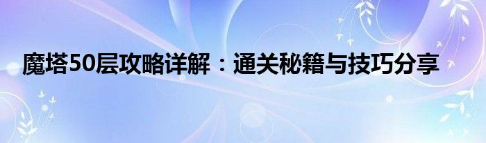 魔塔50层攻略详解：通关秘籍与技巧分享