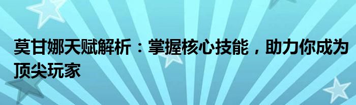 莫甘娜天赋解析：掌握核心技能，助力你成为顶尖玩家